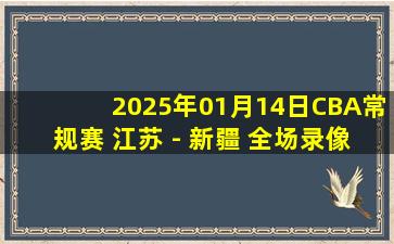 2025年01月14日CBA常规赛 江苏 - 新疆 全场录像